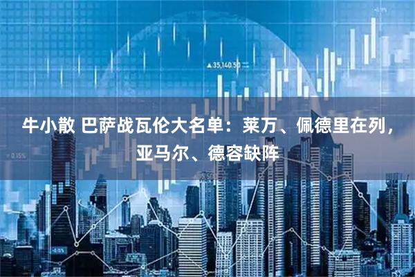 牛小散 巴萨战瓦伦大名单：莱万、佩德里在列，亚马尔、德容缺阵