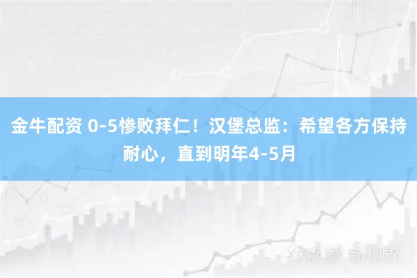 金牛配资 0-5惨败拜仁！汉堡总监：希望各方保持耐心，直到明年4-5月