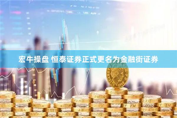 宏牛操盘 恒泰证券正式更名为金融街证券