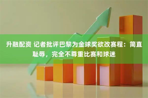 升融配资 记者批评巴黎为金球奖欲改赛程：简直耻辱，完全不尊重比赛和球迷