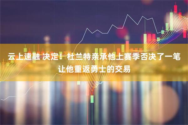 云上速融 决定！杜兰特亲承他上赛季否决了一笔让他重返勇士的交易