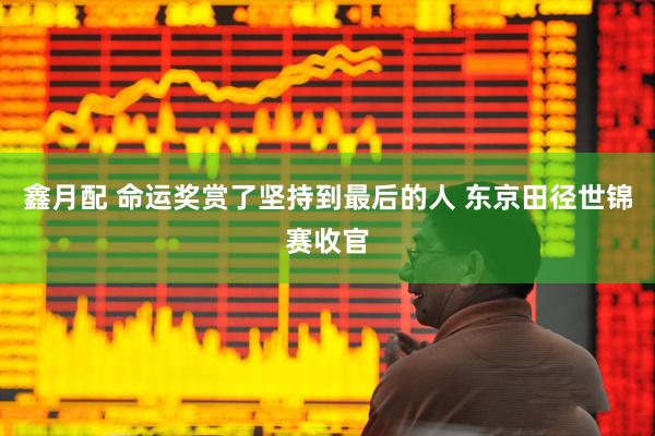 鑫月配 命运奖赏了坚持到最后的人 东京田径世锦赛收官