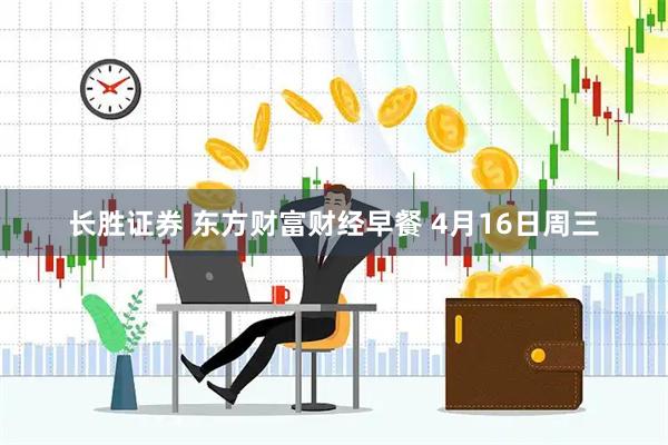 长胜证券 东方财富财经早餐 4月16日周三