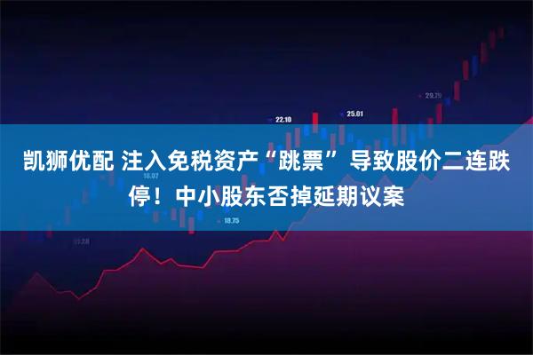 凯狮优配 注入免税资产“跳票” 导致股价二连跌停！中小股东否掉延期议案
