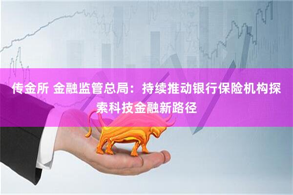 传金所 金融监管总局：持续推动银行保险机构探索科技金融新路径