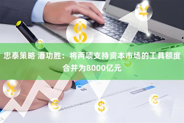 忠泰策略 潘功胜：将两项支持资本市场的工具额度合并为8000亿元