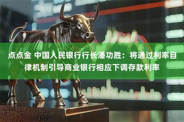 点点金 中国人民银行行长潘功胜：将通过利率自律机制引导商业银行相应下调存款利率