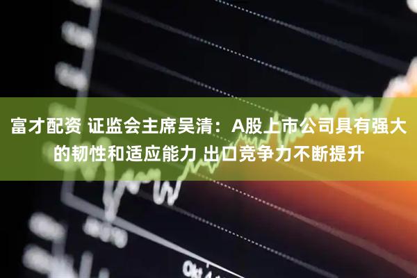 富才配资 证监会主席吴清：A股上市公司具有强大的韧性和适应能力 出口竞争力不断提升