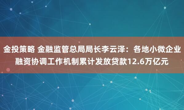 金投策略 金融监管总局局长李云泽：各地小微企业融资协调工作机制累计发放贷款12.6万亿元