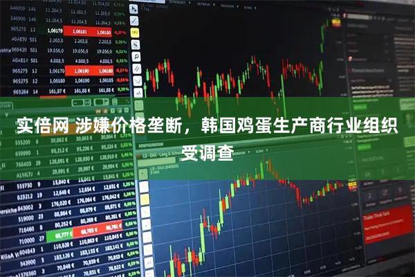 实倍网 涉嫌价格垄断，韩国鸡蛋生产商行业组织受调查