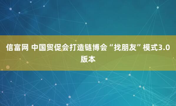 信富网 中国贸促会打造链博会“找朋友”模式3.0版本