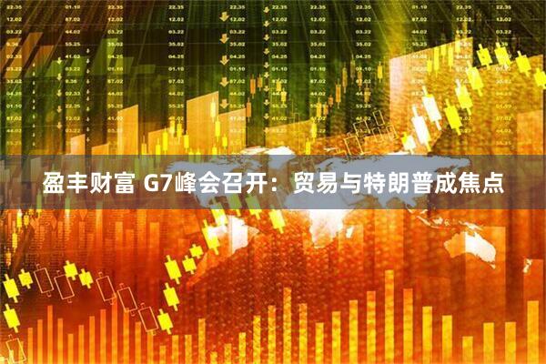 盈丰财富 G7峰会召开：贸易与特朗普成焦点