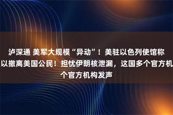 泸深通 美军大规模“异动”！美驻以色列使馆称无法从以撤离美国公民！担忧伊朗核泄漏，这国多个官方机构发声