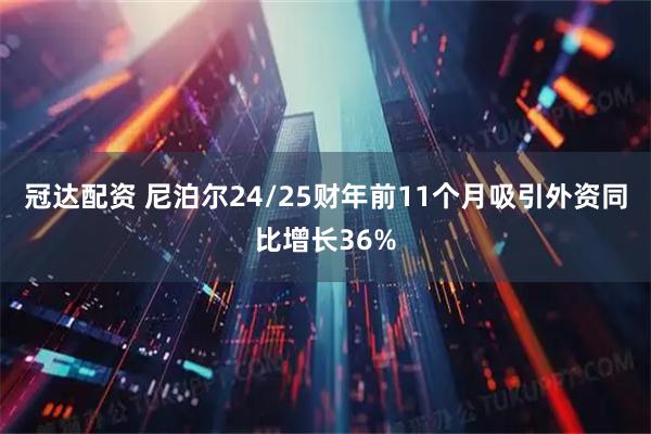 冠达配资 尼泊尔24/25财年前11个月吸引外资同比增长36%
