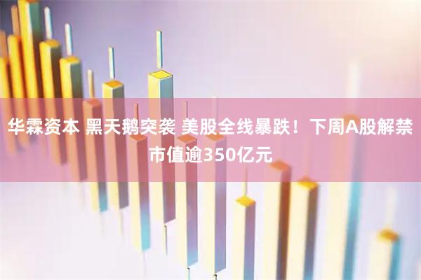 华霖资本 黑天鹅突袭 美股全线暴跌！下周A股解禁市值逾350亿元