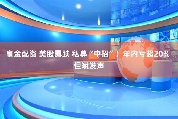 赢金配资 美股暴跌 私募“中招”！年内亏超20% 但斌发声