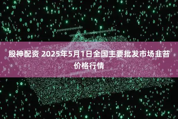 股神配资 2025年5月1日全国主要批发市场韭苔价格行情