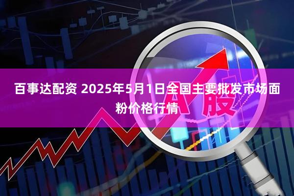 百事达配资 2025年5月1日全国主要批发市场面粉价格行情