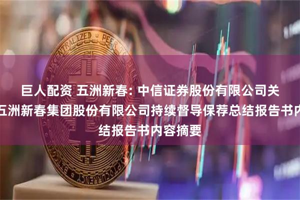 巨人配资 五洲新春: 中信证券股份有限公司关于浙江五洲新春集团股份有限公司持续督导保荐总结报告书内容摘要