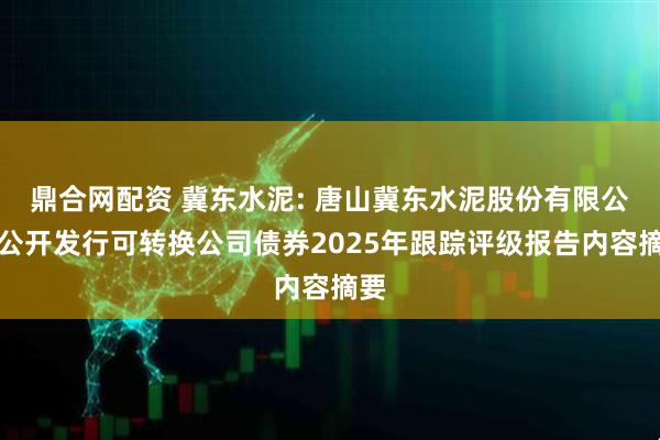 鼎合网配资 冀东水泥: 唐山冀东水泥股份有限公司公开发行可转换公司债券2025年跟踪评级报告内容摘要