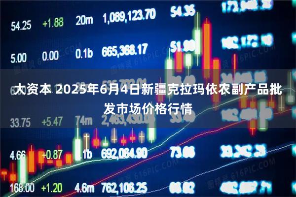 大资本 2025年6月4日新疆克拉玛依农副产品批发市场价格行情