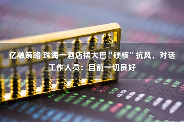 亿融策略 珠海一酒店摆大巴“硬核”抗风，对话工作人员：目前一切良好