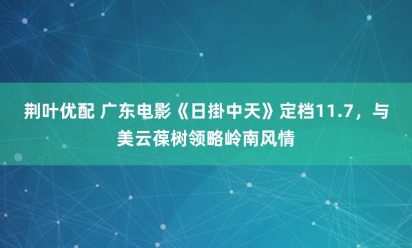 荆叶优配 广东电影《日掛中天》定档11.7，与美云葆树领略岭南风情