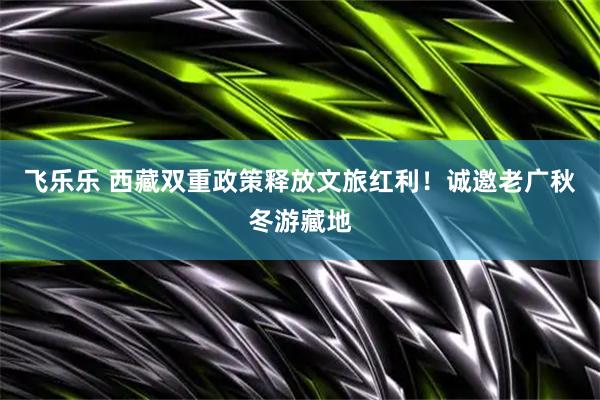 飞乐乐 西藏双重政策释放文旅红利！诚邀老广秋冬游藏地