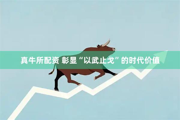 真牛所配资 彰显“以武止戈”的时代价值