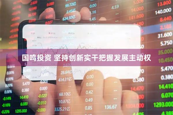 国鸣投资 坚持创新实干把握发展主动权