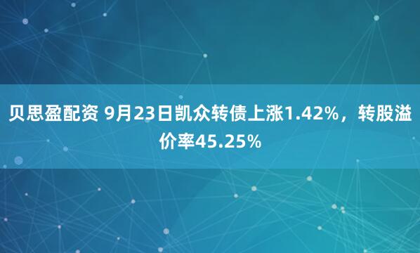 贝思盈配资 9月23日凯众转债上涨1.42%，转股溢价率45.25%