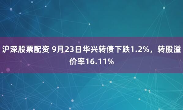 沪深股票配资 9月23日华兴转债下跌1.2%，转股溢价率16.11%