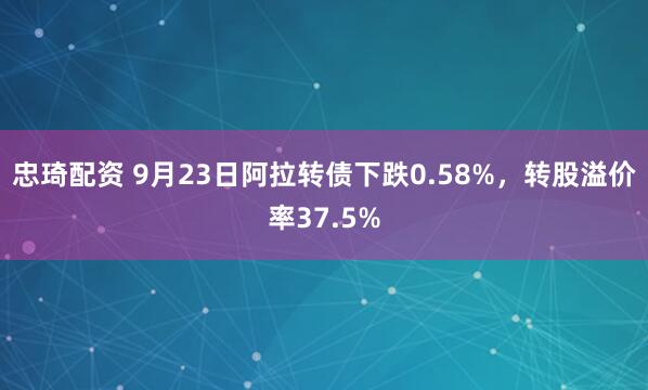 忠琦配资 9月23日阿拉转债下跌0.58%，转股溢价率37.5%