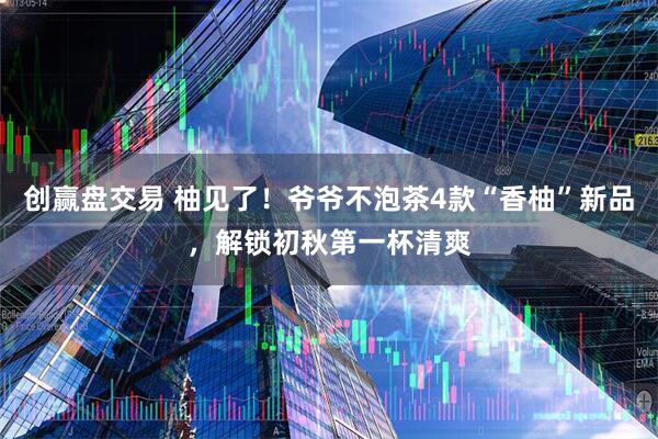 创赢盘交易 柚见了！爷爷不泡茶4款“香柚”新品，解锁初秋第一杯清爽