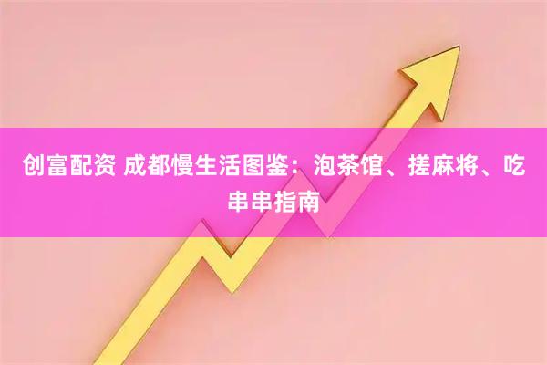 创富配资 成都慢生活图鉴：泡茶馆、搓麻将、吃串串指南