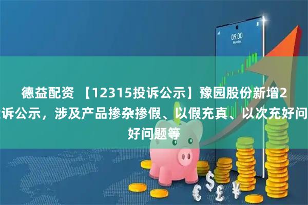 德益配资 【12315投诉公示】豫园股份新增2件投诉公示，涉及产品掺杂掺假、以假充真、以次充好问题等