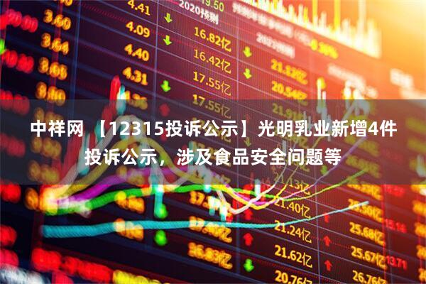 中祥网 【12315投诉公示】光明乳业新增4件投诉公示，涉及食品安全问题等