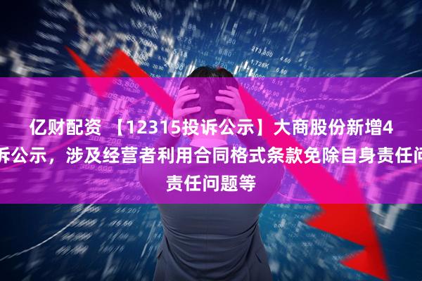 亿财配资 【12315投诉公示】大商股份新增4件投诉公示，涉及经营者利用合同格式条款免除自身责任问题等