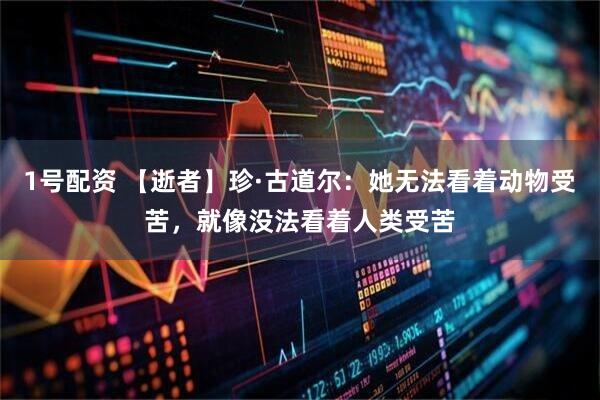 1号配资 【逝者】珍·古道尔：她无法看着动物受苦，就像没法看着人类受苦