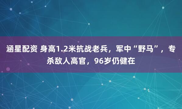 涵星配资 身高1.2米抗战老兵，军中“野马”，专杀敌人高官，96岁仍健在