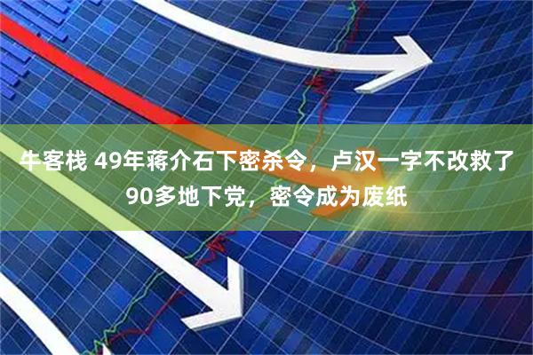 牛客栈 49年蒋介石下密杀令，卢汉一字不改救了90多地下党，密令成为废纸