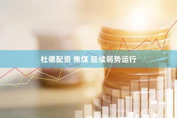 杜德配资 焦煤 延续弱势运行