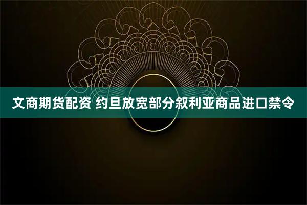 文商期货配资 约旦放宽部分叙利亚商品进口禁令