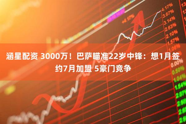 涵星配资 3000万！巴萨瞄准22岁中锋：想1月签约7月加盟 5豪门竞争