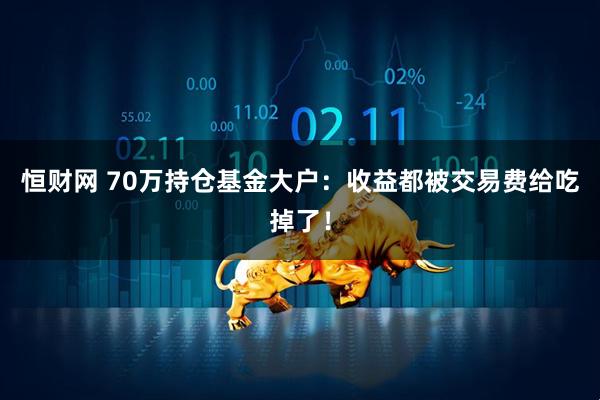 恒财网 70万持仓基金大户：收益都被交易费给吃掉了！