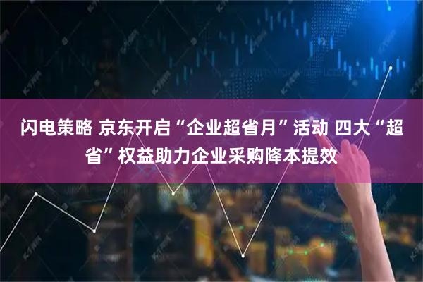 闪电策略 京东开启“企业超省月”活动 四大“超省”权益助力企业采购降本提效