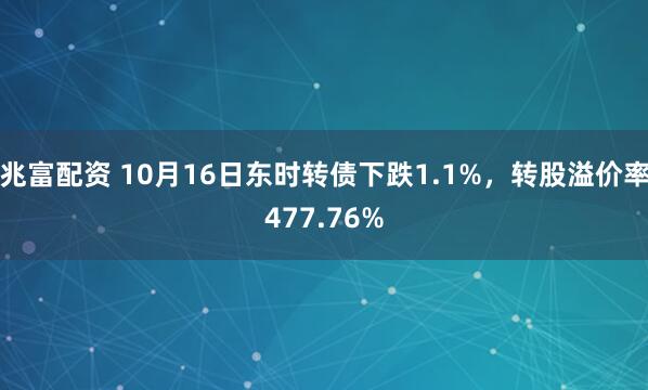 兆富配资 10月16日东时转债下跌1.1%，转股溢价率477.76%