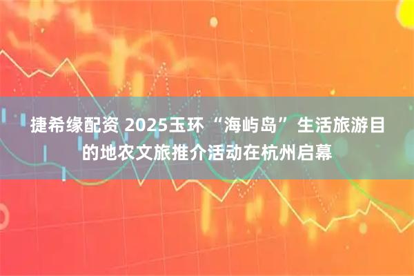 捷希缘配资 2025玉环 “海屿岛” 生活旅游目的地农文旅推介活动在杭州启幕