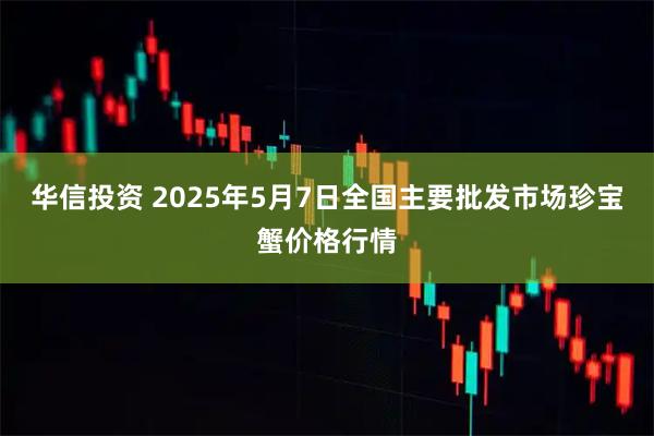 华信投资 2025年5月7日全国主要批发市场珍宝蟹价格行情