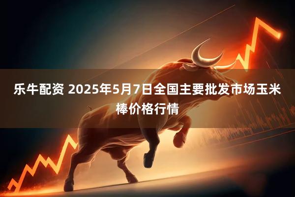 乐牛配资 2025年5月7日全国主要批发市场玉米棒价格行情